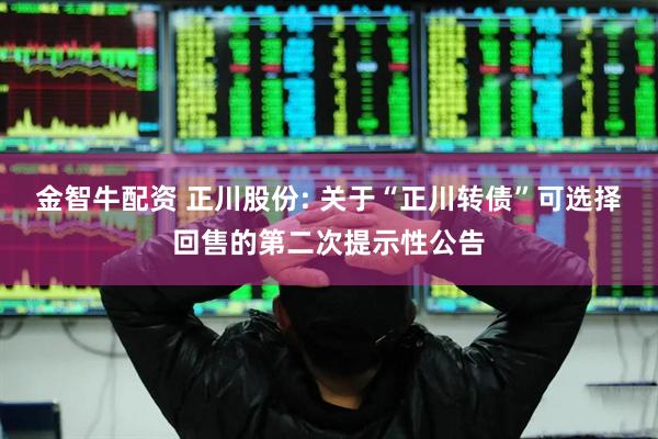 金智牛配资 正川股份: 关于“正川转债”可选择回售的第二次提示性公告