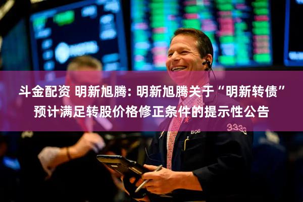 斗金配资 明新旭腾: 明新旭腾关于“明新转债”预计满足转股价格修正条件的提示性公告