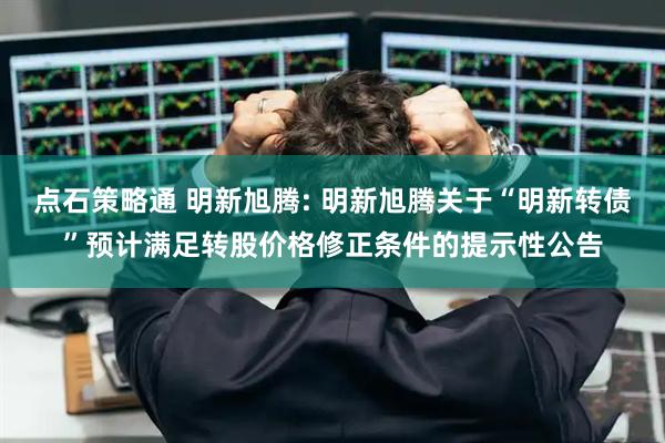点石策略通 明新旭腾: 明新旭腾关于“明新转债”预计满足转股价格修正条件的提示性公告