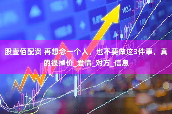 股壹佰配资 再想念一个人，也不要做这3件事，真的很掉价_爱情_对方_信息