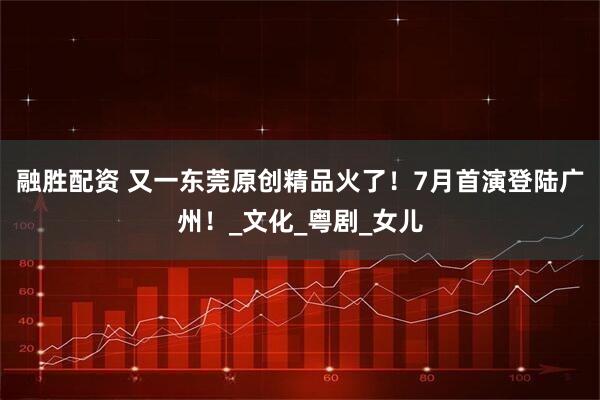 融胜配资 又一东莞原创精品火了！7月首演登陆广州！_文化_粤剧_女儿