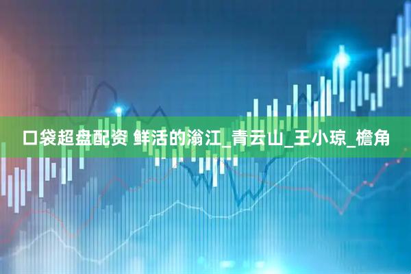口袋超盘配资 鲜活的滃江_青云山_王小琼_檐角