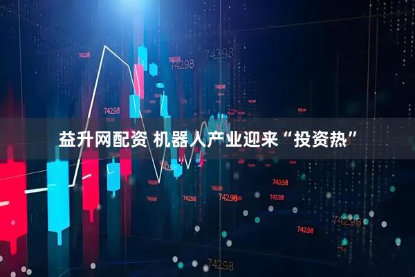 益升网配资 机器人产业迎来“投资热”