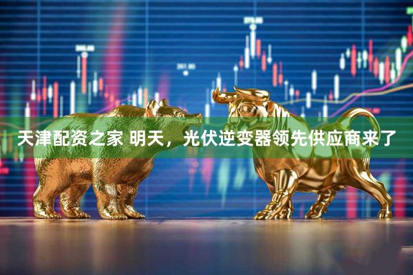 天津配资之家 明天，光伏逆变器领先供应商来了