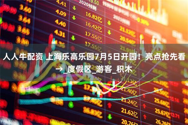 人人牛配资 上海乐高乐园7月5日开园！亮点抢先看→_度假区_游客_积木