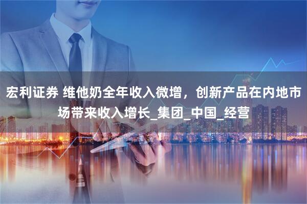宏利证券 维他奶全年收入微增，创新产品在内地市场带来收入增长_集团_中国_经营