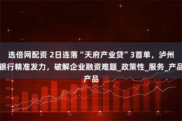 选倍网配资 2日连落“天府产业贷”3首单，泸州银行精准发力，破解企业融资难题_政策性_服务_产品