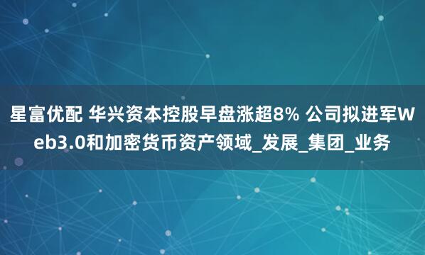 星富优配 华兴资本控股早盘涨超8% 公司拟进军Web3.0和加密货币资产领域_发展_集团_业务