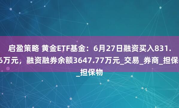 启盈策略 黄金ETF基金：6月27日融资买入831.46万元，融资融券余额3647.77万元_交易_券商_担保物