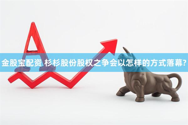 金股宝配资 杉杉股份股权之争会以怎样的方式落幕?