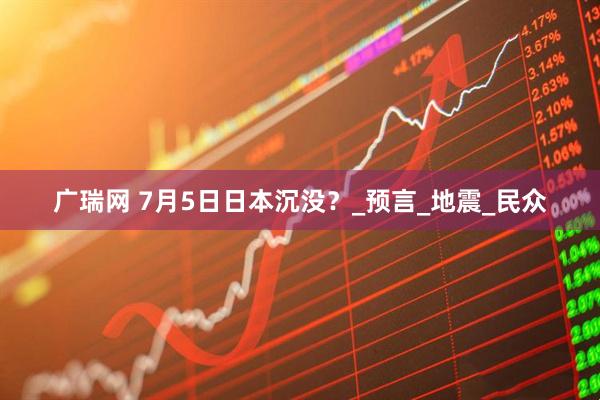 广瑞网 7月5日日本沉没？_预言_地震_民众