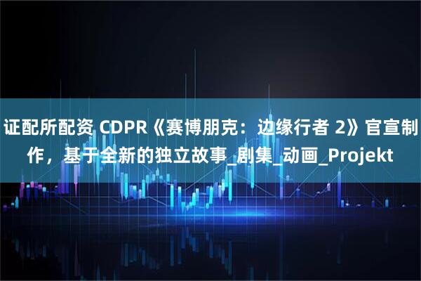 证配所配资 CDPR《赛博朋克：边缘行者 2》官宣制作，基于全新的独立故事_剧集_动画_Projekt