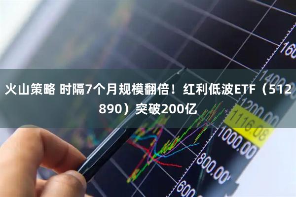 火山策略 时隔7个月规模翻倍！红利低波ETF（512890）突破200亿