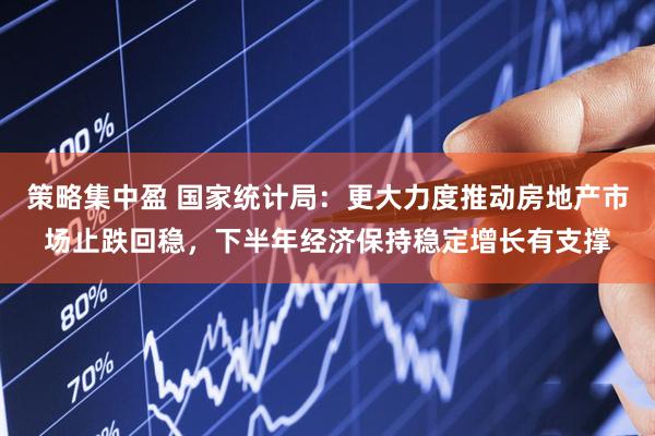 策略集中盈 国家统计局：更大力度推动房地产市场止跌回稳，下半年经济保持稳定增长有支撑