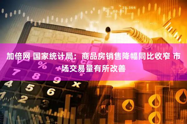 加倍网 国家统计局：商品房销售降幅同比收窄 市场交易量有所改善