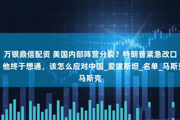 万银鼎信配资 美国内部阵营分裂？特朗普紧急改口，他终于想通，该怎么应对中国_爱泼斯坦_名单_马斯克