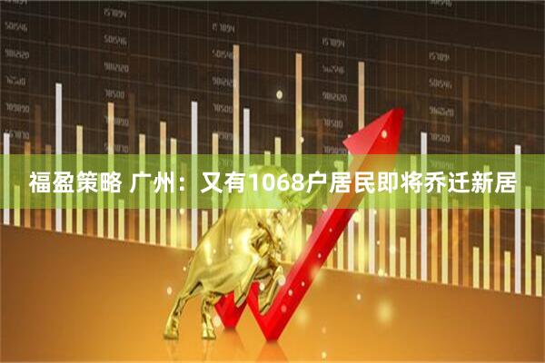 福盈策略 广州：又有1068户居民即将乔迁新居