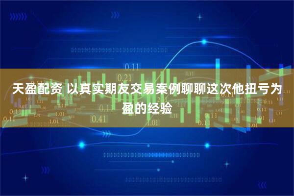 天盈配资 以真实期友交易案例聊聊这次他扭亏为盈的经验