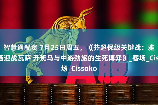 智慧通配资 7月25日周五，《芬超保级关键战：雅罗主场迎战瓦萨 升班马与中游劲旅的生死博弈》_客场_Cissoko