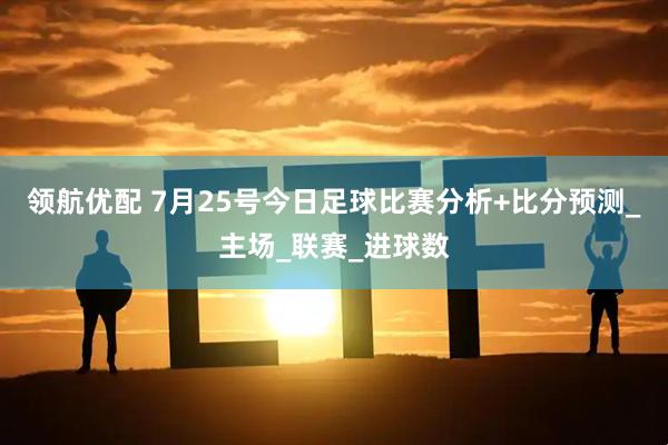 领航优配 7月25号今日足球比赛分析+比分预测_主场_联赛_进球数