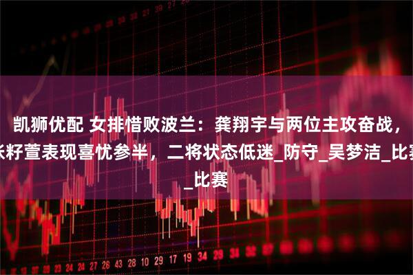 凯狮优配 女排惜败波兰：龚翔宇与两位主攻奋战，张籽萱表现喜忧参半，二将状态低迷_防守_吴梦洁_比赛