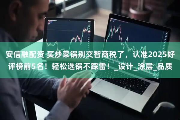 安信融配资 买炒菜锅别交智商税了，认准2025好评榜前5名！轻松选锅不踩雷！_设计_涂层_品质