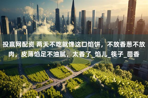 投赢网配资 两天不吃就馋这口馅饼，不放香葱不放肉，皮薄馅足不油腻，太香了_馅儿_筷子_茴香