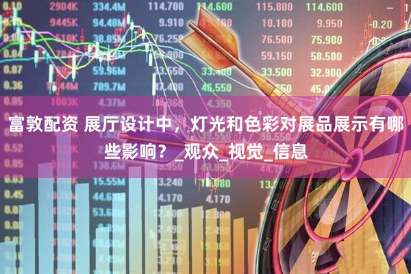 富敦配资 展厅设计中，灯光和色彩对展品展示有哪些影响？_观众_视觉_信息
