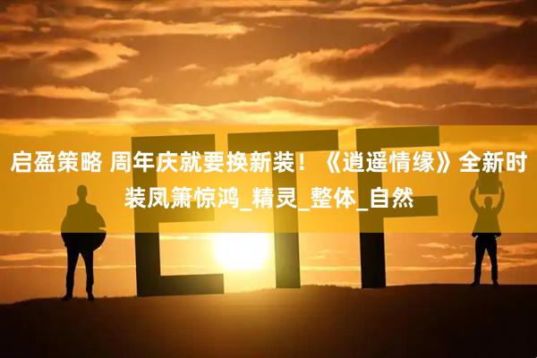 启盈策略 周年庆就要换新装！《逍遥情缘》全新时装凤箫惊鸿_精灵_整体_自然