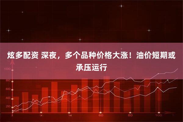 炫多配资 深夜，多个品种价格大涨！油价短期或承压运行