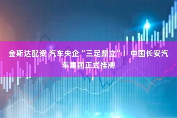 金斯达配资 汽车央企“三足鼎立”！中国长安汽车集团正式挂牌