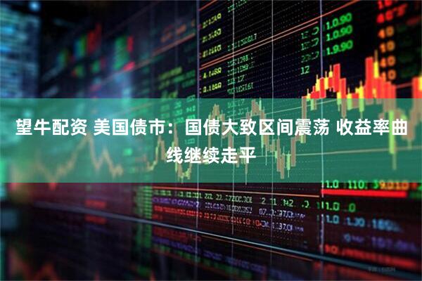 望牛配资 美国债市：国债大致区间震荡 收益率曲线继续走平