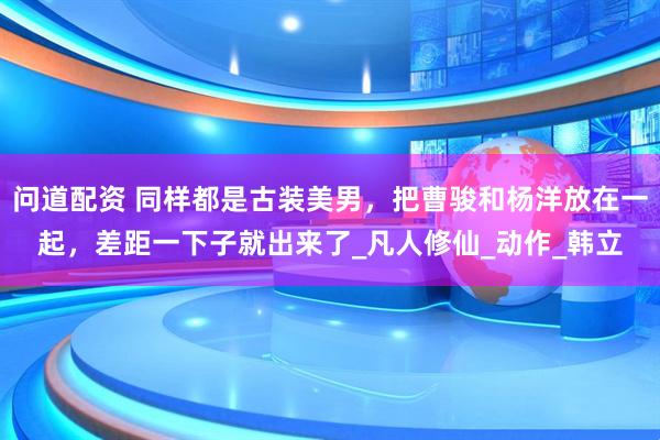 问道配资 同样都是古装美男，把曹骏和杨洋放在一起，差距一下子就出来了_凡人修仙_动作_韩立