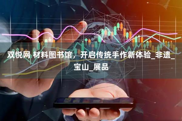 双悦网 材料图书馆，开启传统手作新体验_非遗_宝山_展品