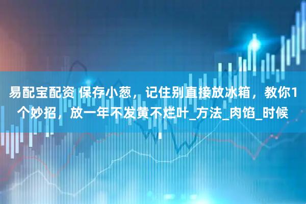 易配宝配资 保存小葱，记住别直接放冰箱，教你1个妙招，放一年不发黄不烂叶_方法_肉馅_时候