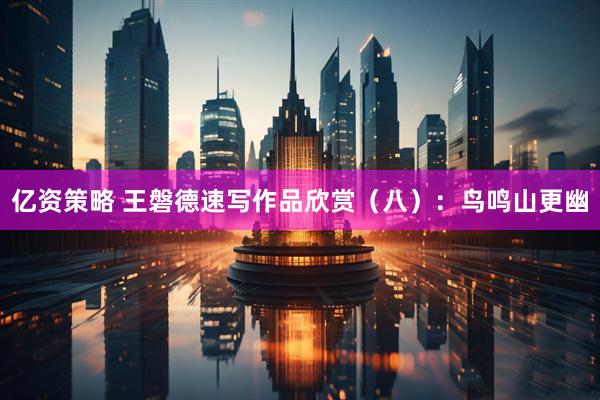 亿资策略 王磐德速写作品欣赏（八）：鸟鸣山更幽