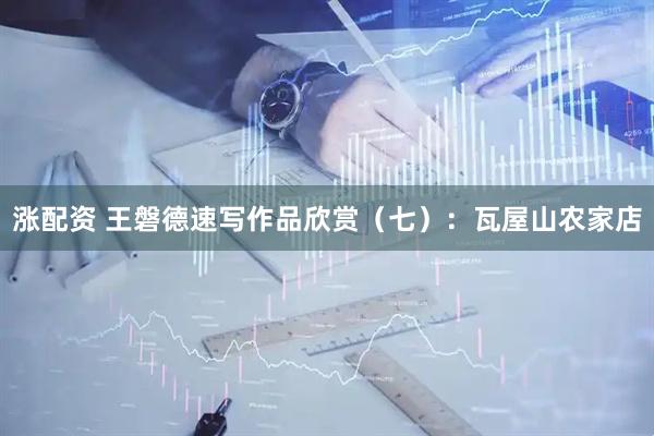 涨配资 王磐德速写作品欣赏（七）：瓦屋山农家店