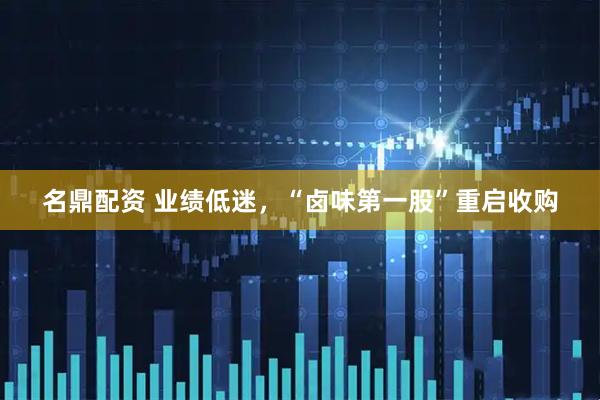 名鼎配资 业绩低迷，“卤味第一股”重启收购