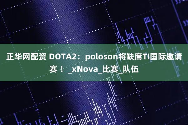 正华网配资 DOTA2：poloson将缺席TI国际邀请赛 ！_xNova_比赛_队伍