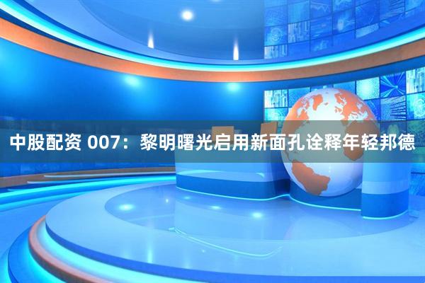 中股配资 007：黎明曙光启用新面孔诠释年轻邦德