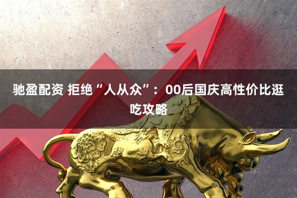 驰盈配资 拒绝“人从众”：00后国庆高性价比逛吃攻略
