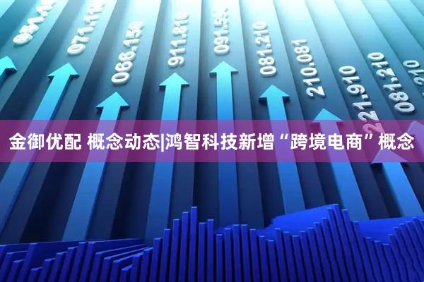 金御优配 概念动态|鸿智科技新增“跨境电商”概念