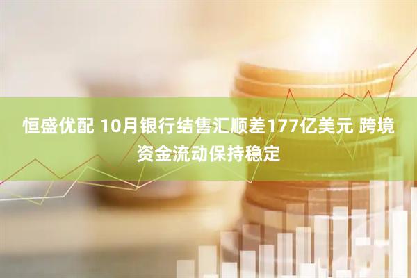恒盛优配 10月银行结售汇顺差177亿美元 跨境资金流动保持稳定