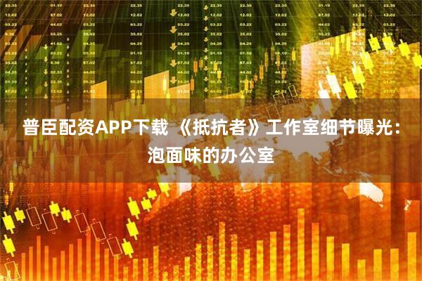 普臣配资APP下载 《抵抗者》工作室细节曝光：泡面味的办公室