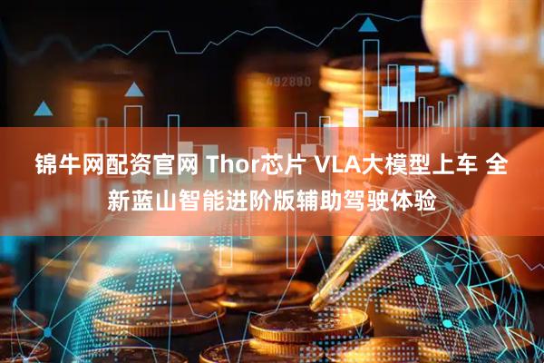 锦牛网配资官网 Thor芯片 VLA大模型上车 全新蓝山智能进阶版辅助驾驶体验