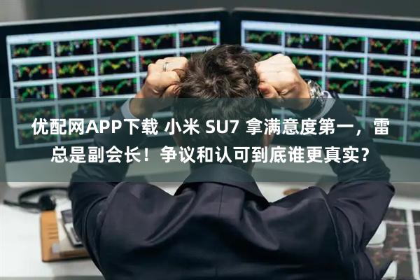 优配网APP下载 小米 SU7 拿满意度第一，雷总是副会长！争议和认可到底谁更真实？