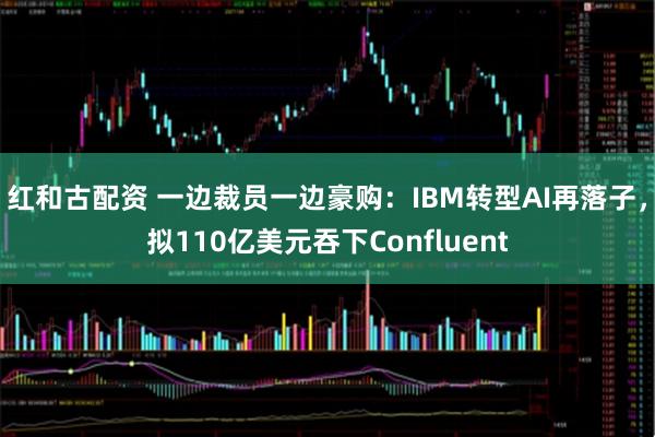 红和古配资 一边裁员一边豪购：IBM转型AI再落子，拟110亿美元吞下Confluent