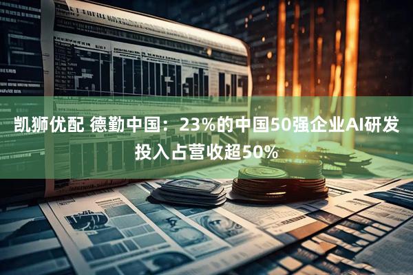 凯狮优配 德勤中国：23%的中国50强企业AI研发投入占营收超50%