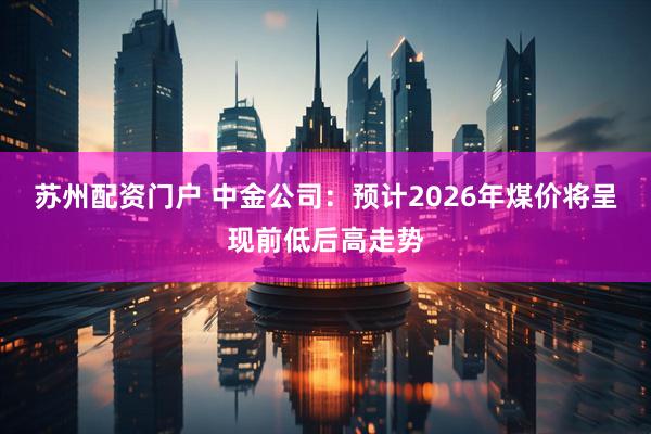 苏州配资门户 中金公司：预计2026年煤价将呈现前低后高走势