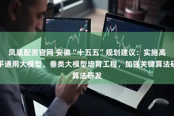 凤凰配资官网 安徽“十五五”规划建议：实施高水平通用大模型、垂类大模型培育工程，加强关键算法研发